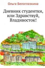 Ольга Белоглазкина - Дневник студентки, или Здравствуй, Владивосток!