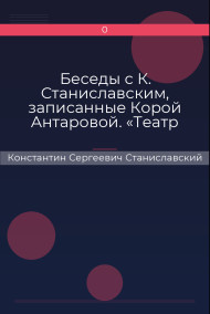 Беседы с К. Станиславским, записанные Корой Антаровой. «Театр есть искусство отражать жизнь…»