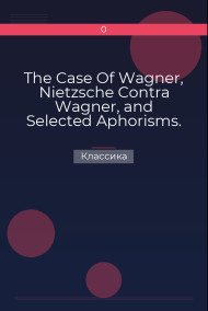 The Case Of Wagner, Nietzsche Contra Wagner, and Selected Aphorisms. Классика