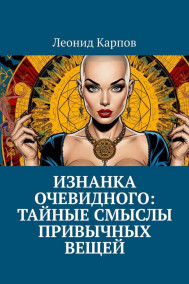 Изнанка очевидного: тайные смыслы привычных вещей
