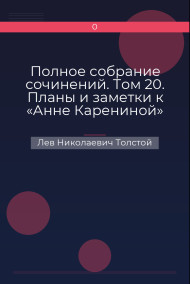Полное собрание сочинений. Том 20. Планы и заметки к «Анне Карениной» Лев Николаевич Толстой