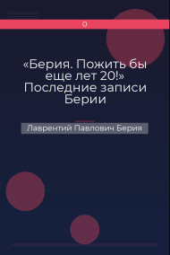 «Берия. Пожить бы еще лет 20!» Последние записи Берии