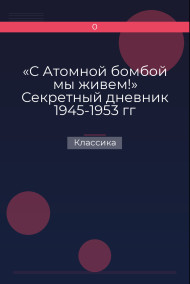 «С Атомной бомбой мы живем!» Секретный дневник 1945-1953 гг Классика
