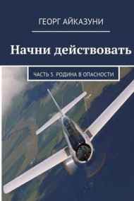 Георг Айказуни - Начни действовать часть 4 - Война, Часть 5 - Родина в опасности
