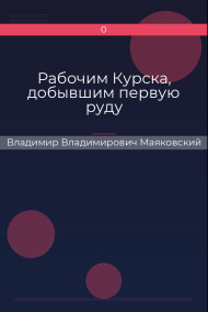 Рабочим Курска, добывшим первую руду Владимир Владимирович Маяковский