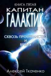 Капитан галактик. Книга пятая. Сквозь пространство и время Ткаченко Алексей