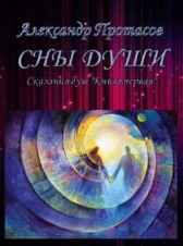 Сны души. Сказания душ. Книга первая Александр Протасов