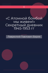 «С Атомной бомбой мы живем!» Секретный дневник 1945-1953 гг Лаврентий Павлович Берия